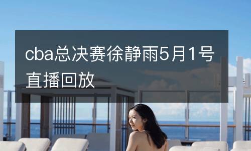 cba總決賽徐靜雨5月1號(hào)直播回放
